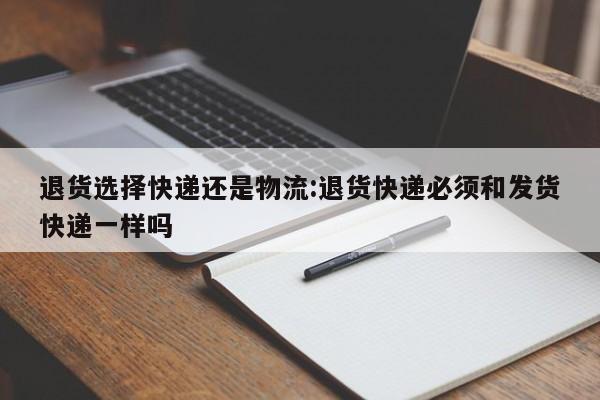 退货选择快递还是物流:退货快递必须和发货快递一样吗